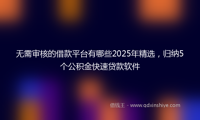 无需审核的借款平台有哪些2025年精选，归纳5个公积金快速贷款软件