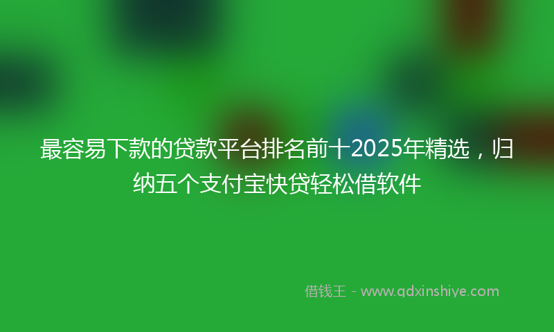 最容易下款的贷款平台排名前十2025年精选，归纳五个支付宝快贷轻松借软件