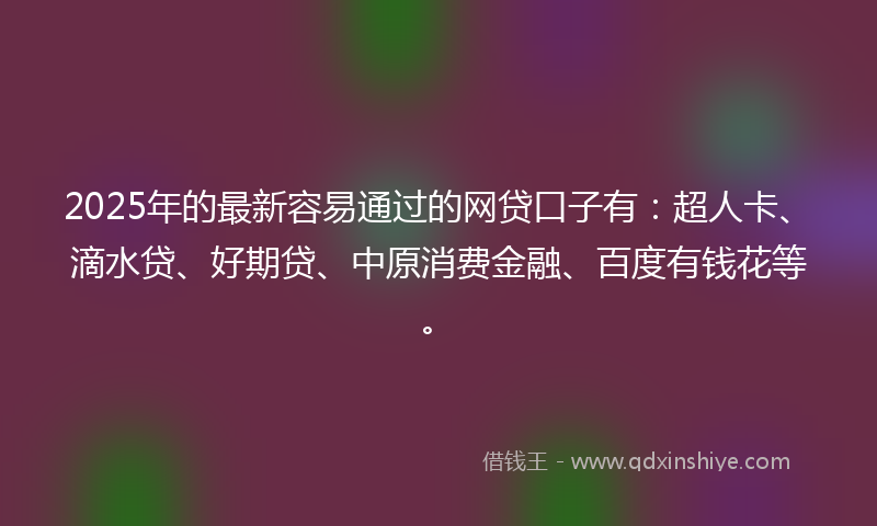 2025年的最新容易通过的网贷口子有：超人卡、滴水贷、好期贷、中原消费金融、百度有钱花等。