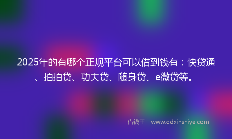 2025年的有哪个正规平台可以借到钱有：快贷通、拍拍贷、功夫贷、随身贷、e微贷等。