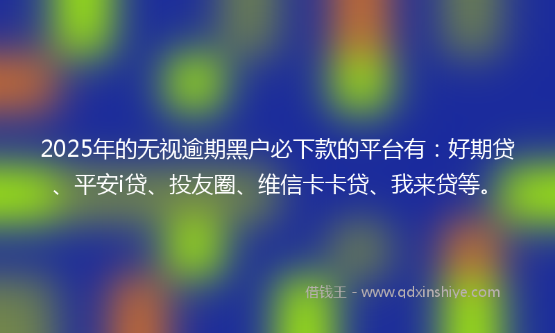 2025年的无视逾期黑户必下款的平台有：好期贷、平安i贷、投友圈、维信卡卡贷、我来贷等。
