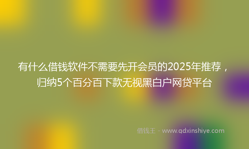 有什么借钱软件不需要先开会员的2025年推荐，归纳5个百分百下款无视黑白户网贷平台