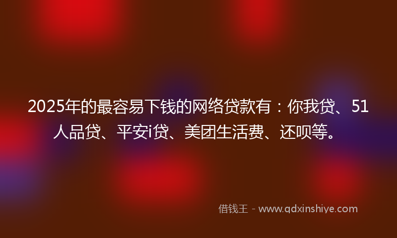 2025年的最容易下钱的网络贷款有：你我贷、51人品贷、平安i贷、美团生活费、还呗等。