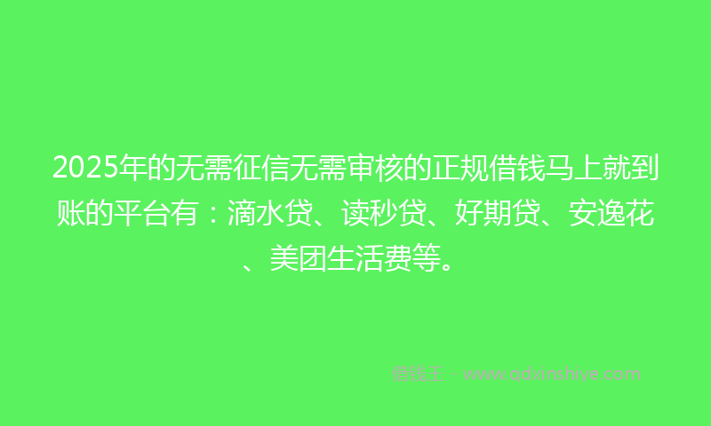 2025年的无需征信无需审核的正规借钱马上就到账的平台有：滴水贷、读秒贷、好期贷、安逸花、美团生活费等。