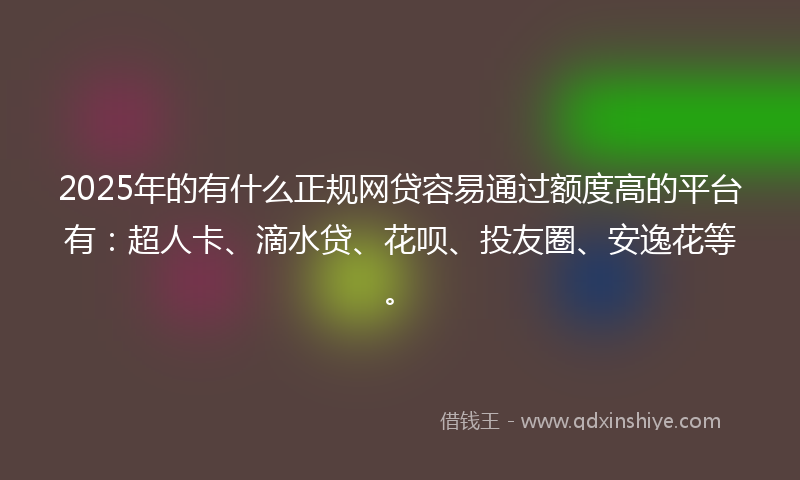 2025年的有什么正规网贷容易通过额度高的平台有：超人卡、滴水贷、花呗、投友圈、安逸花等。