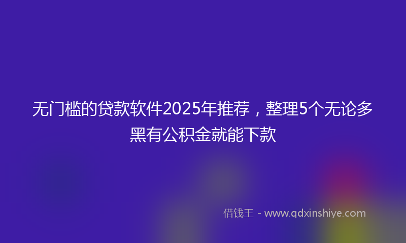无门槛的贷款软件2025年推荐，整理5个无论多黑有公积金就能下款