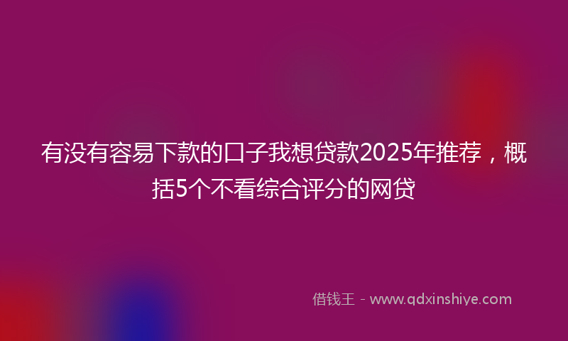 有没有容易下款的口子我想贷款2025年推荐，概括5个不看综合评分的网贷