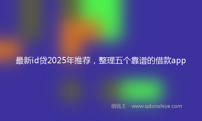 最新id贷2025年推荐，整理五个靠谱的借款app