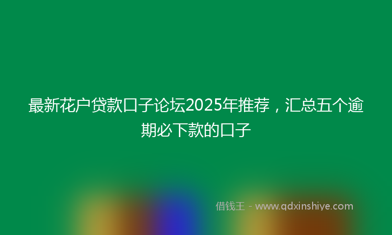 最新花户贷款口子论坛2025年推荐，汇总五个逾期必下款的口子