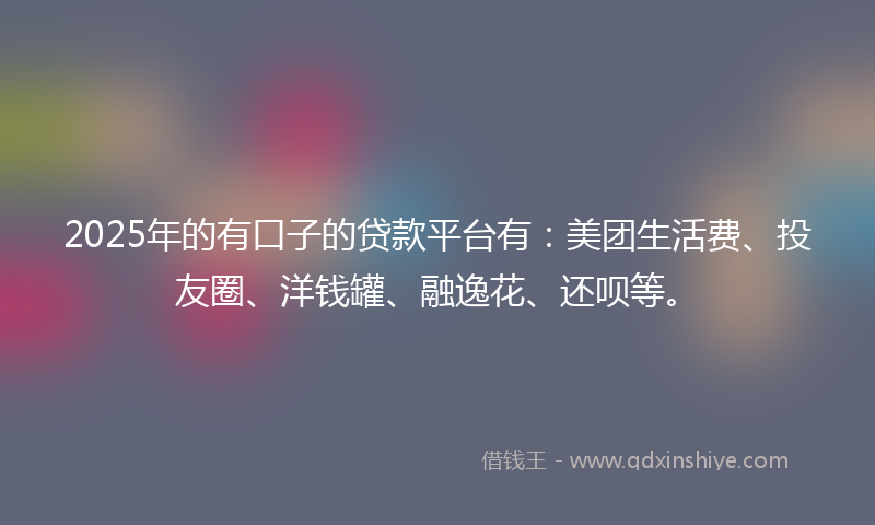 2025年的有口子的贷款平台有：美团生活费、投友圈、洋钱罐、融逸花、还呗等。