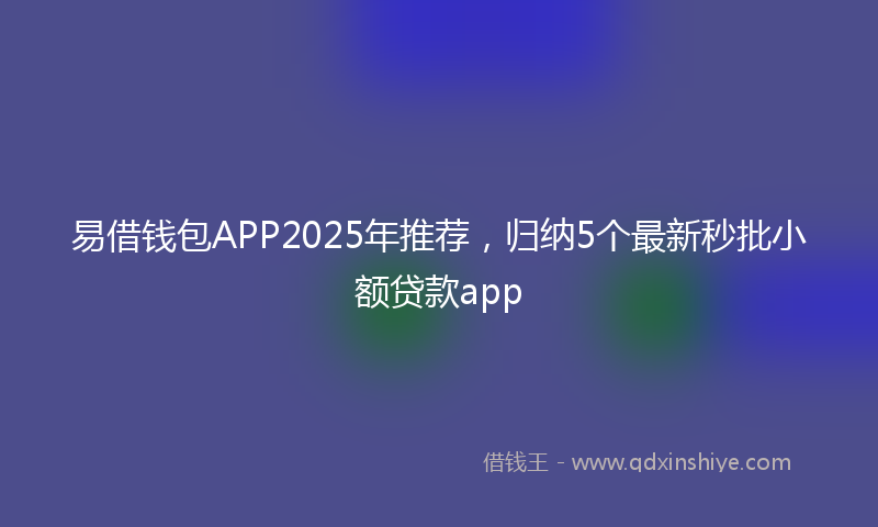 易借钱包APP2025年推荐，归纳5个最新秒批小额贷款app