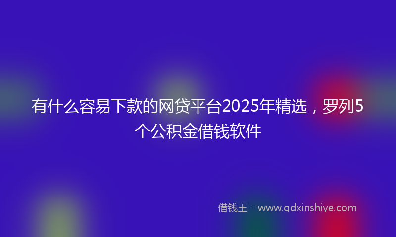 有什么容易下款的网贷平台2025年精选，罗列5个公积金借钱软件