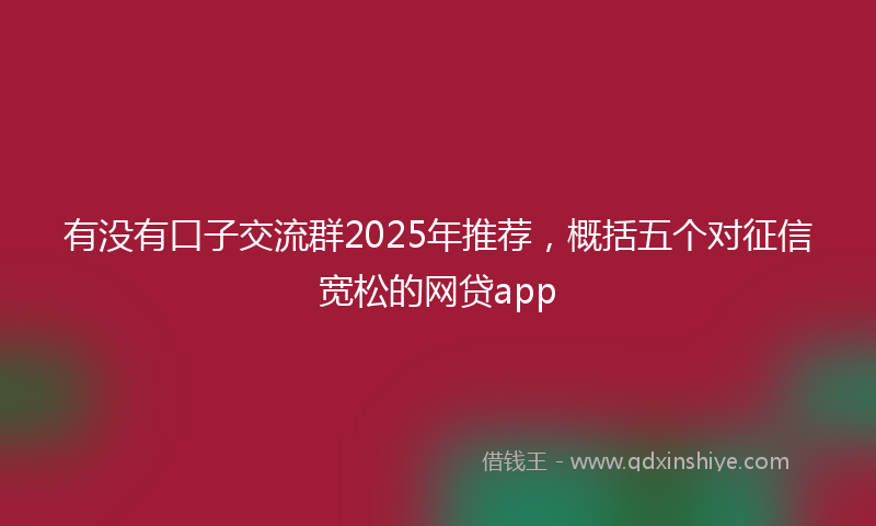 有没有口子交流群2025年推荐，概括五个对征信宽松的网贷app