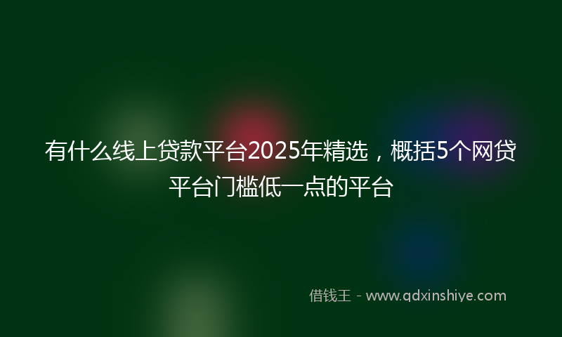 有什么线上贷款平台2025年精选，概括5个网贷平台门槛低一点的平台