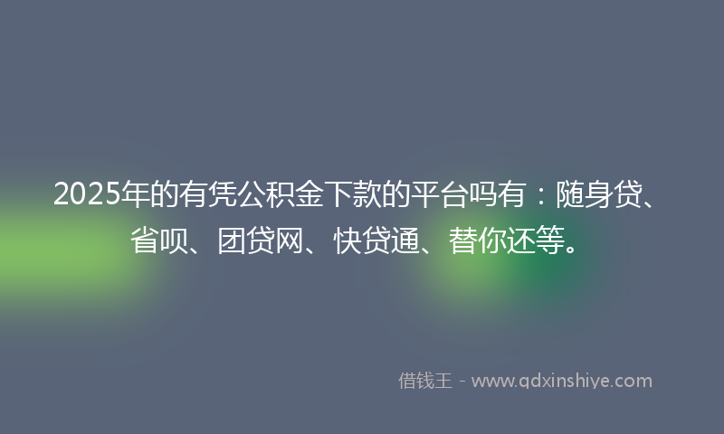 2025年的有凭公积金下款的平台吗有：随身贷、省呗、团贷网、快贷通、替你还等。