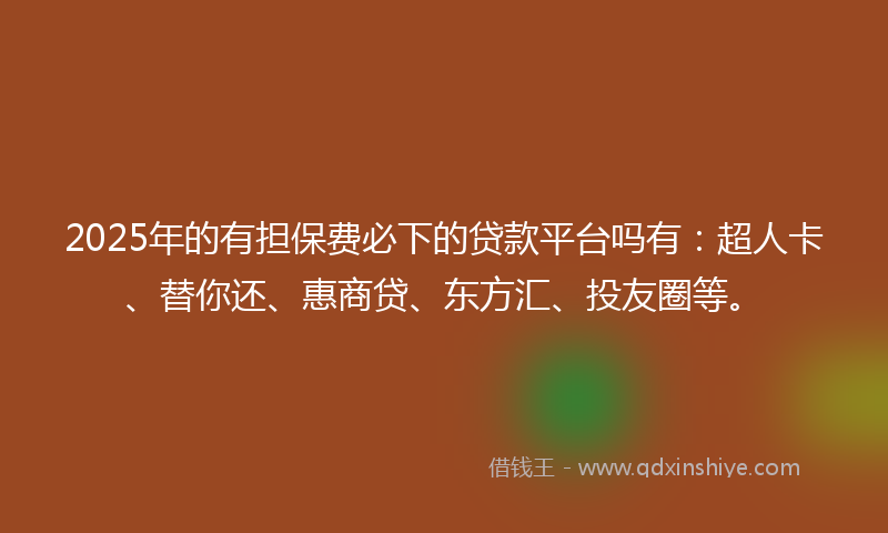 2025年的有担保费必下的贷款平台吗有：超人卡、替你还、惠商贷、东方汇、投友圈等。