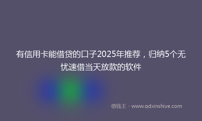 有信用卡能借贷的口子2025年推荐，归纳5个无忧速借当天放款的软件