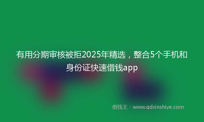 有用分期审核被拒2025年精选，整合5个手机和身份证快速借钱app