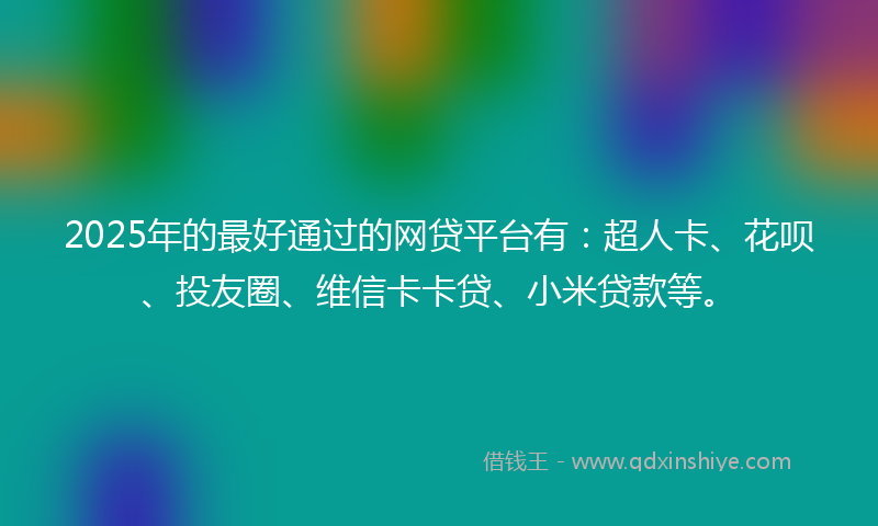 2025年的最好通过的网贷平台有：超人卡、花呗、投友圈、维信卡卡贷、小米贷款等。