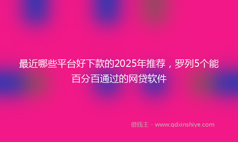 最近哪些平台好下款的2025年推荐，罗列5个能百分百通过的网贷软件