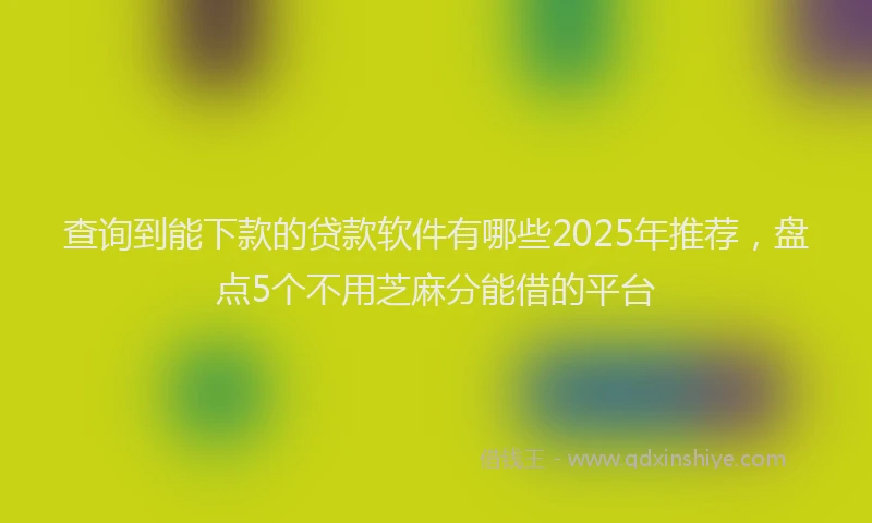 查询到能下款的贷款软件有哪些2025年推荐，盘点5个不用芝麻分能借的平台