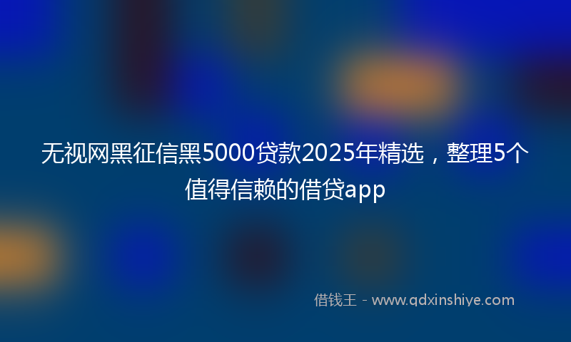 无视网黑征信黑5000贷款2025年精选，整理5个值得信赖的借贷app