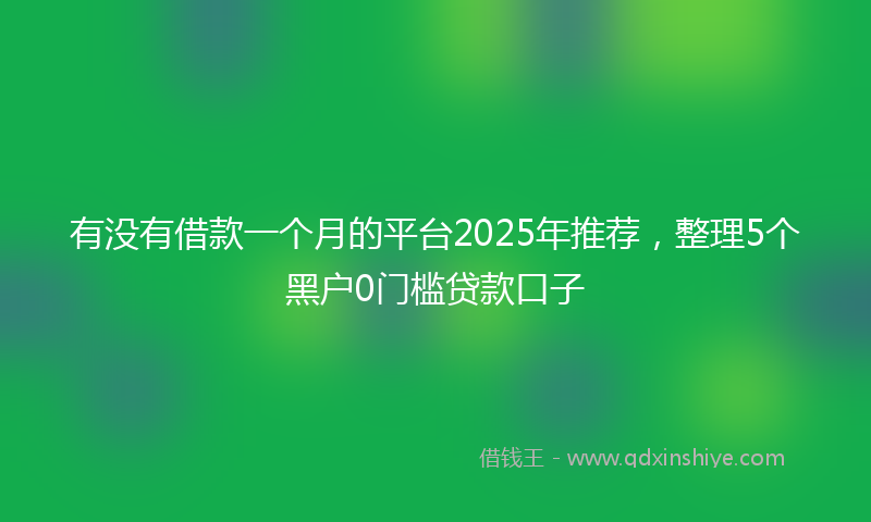 有没有借款一个月的平台2025年推荐，整理5个黑户0门槛贷款口子