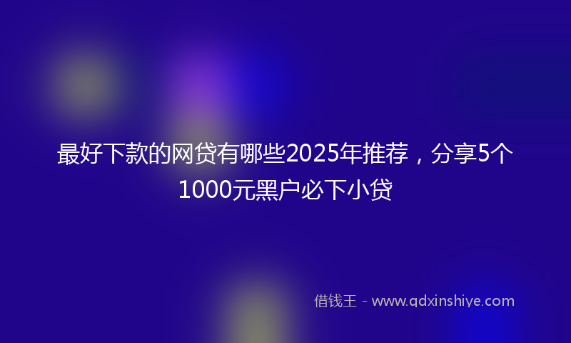 最好下款的网贷有哪些2025年推荐，分享5个1000元黑户必下小贷