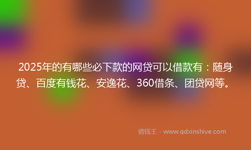 2025年的有哪些必下款的网贷可以借款有：随身贷、百度有钱花、安逸花、360借条、团贷网等。