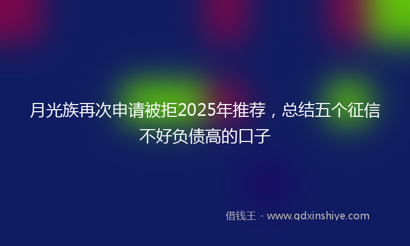 月光族再次申请被拒2025年推荐，总结五个征信不好负债高的口子