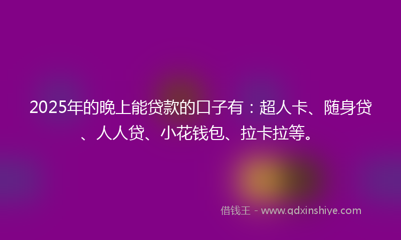 2025年的晚上能贷款的口子有：超人卡、随身贷、人人贷、小花钱包、拉卡拉等。