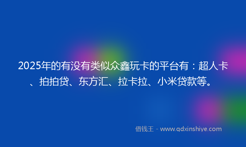 2025年的有没有类似众鑫玩卡的平台有：超人卡、拍拍贷、东方汇、拉卡拉、小米贷款等。