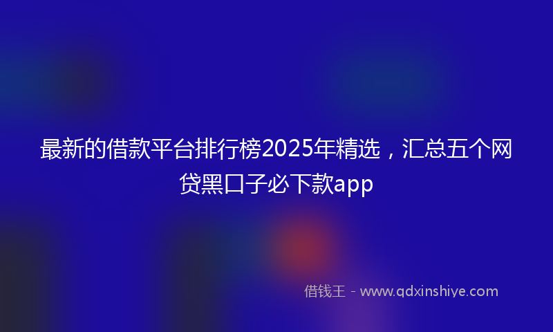 最新的借款平台排行榜2025年精选，汇总五个网贷黑口子必下款app
