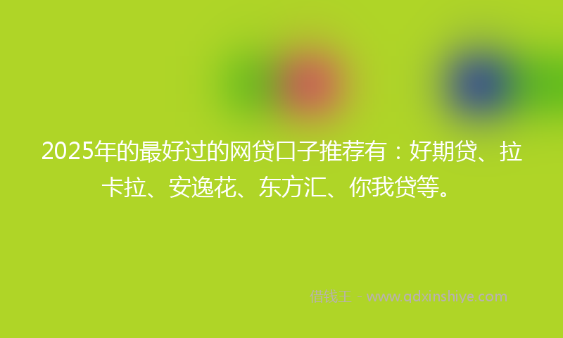 2025年的最好过的网贷口子推荐有：好期贷、拉卡拉、安逸花、东方汇、你我贷等。