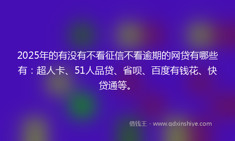 2025年的有没有不看征信不看逾期的网贷有哪些有：超人卡、51人品贷、省呗、百度有钱花、快贷通等。