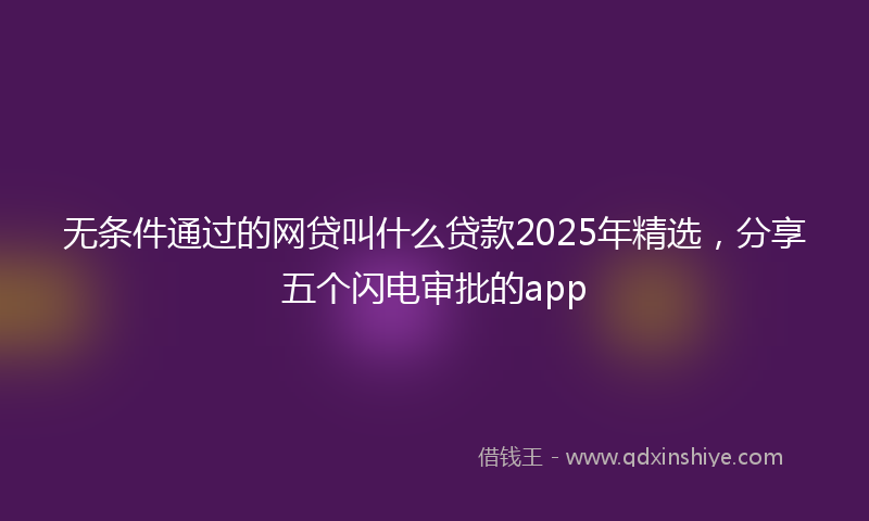 无条件通过的网贷叫什么贷款2025年精选，分享五个闪电审批的app