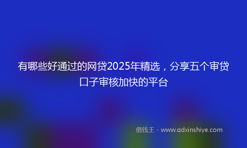 有哪些好通过的网贷2025年精选，分享五个审贷口子审核加快的平台