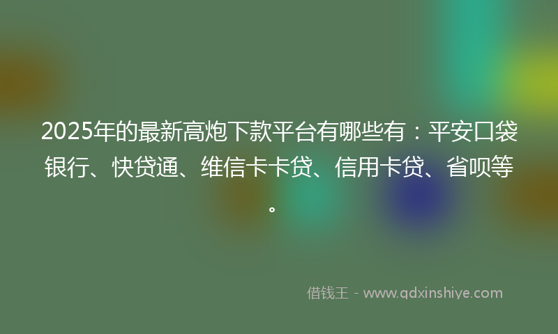 2025年的最新高炮下款平台有哪些有：平安口袋银行、快贷通、维信卡卡贷、信用卡贷、省呗等。