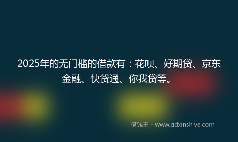 2025年的无门槛的借款有：花呗、好期贷、京东金融、快贷通、你我贷等。