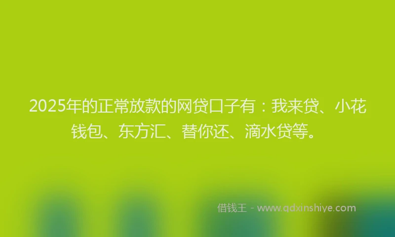 2025年的正常放款的网贷口子有：我来贷、小花钱包、东方汇、替你还、滴水贷等。