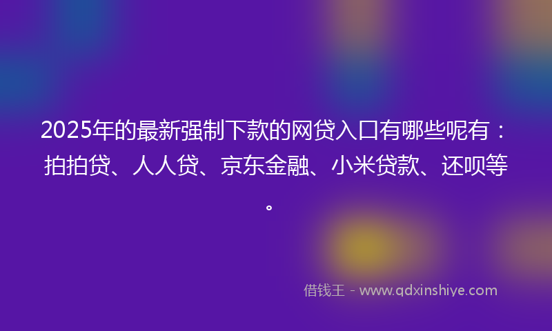 2025年的最新强制下款的网贷入口有哪些呢有：拍拍贷、人人贷、京东金融、小米贷款、还呗等。