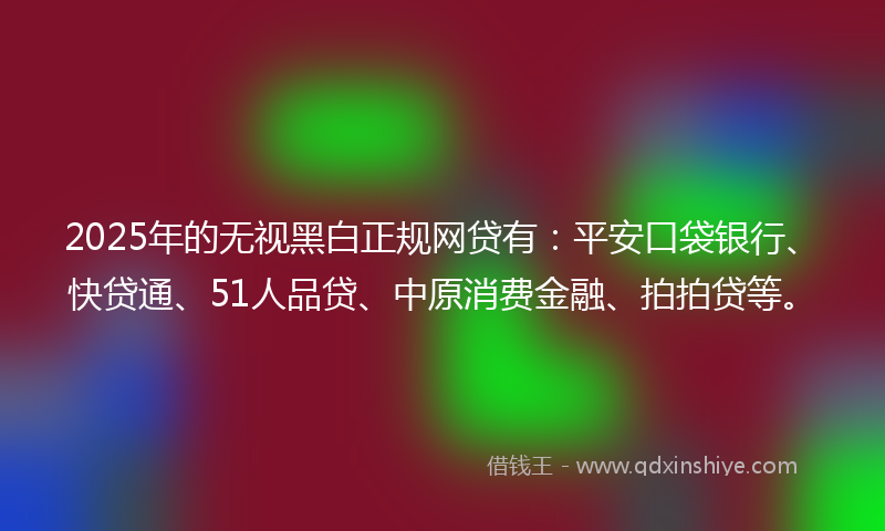 2025年的无视黑白正规网贷有：平安口袋银行、快贷通、51人品贷、中原消费金融、拍拍贷等。