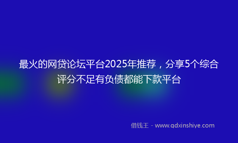 最火的网贷论坛平台2025年推荐，分享5个综合评分不足有负债都能下款平台