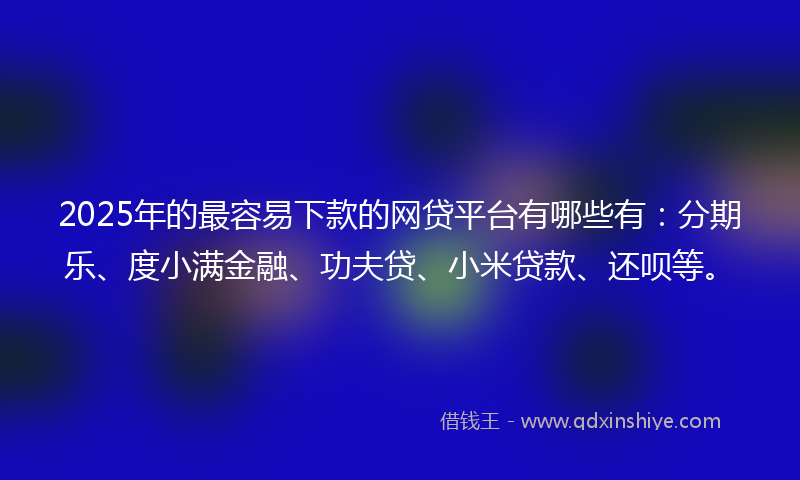 2025年的最容易下款的网贷平台有哪些有：分期乐、度小满金融、功夫贷、小米贷款、还呗等。