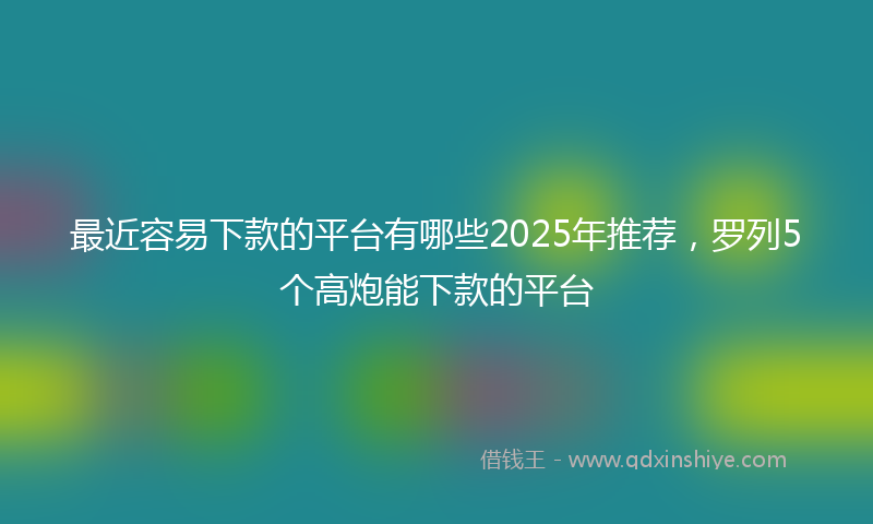 最近容易下款的平台有哪些2025年推荐，罗列5个高炮能下款的平台