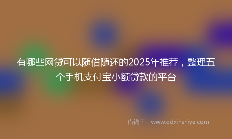 有哪些网贷可以随借随还的2025年推荐，整理五个手机支付宝小额贷款的平台