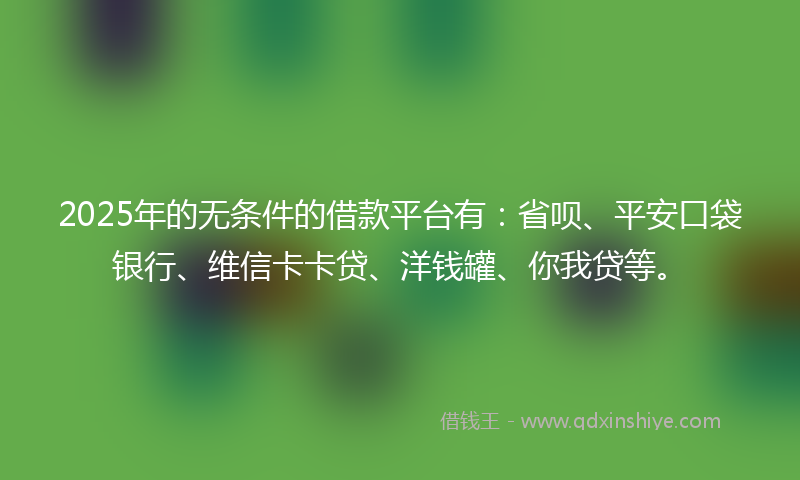 2025年的无条件的借款平台有：省呗、平安口袋银行、维信卡卡贷、洋钱罐、你我贷等。
