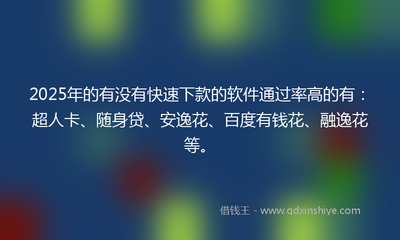 2025年的有没有快速下款的软件通过率高的有：超人卡、随身贷、安逸花、百度有钱花、融逸花等。