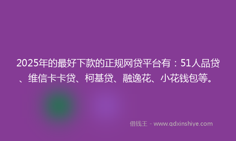 2025年的最好下款的正规网贷平台有：51人品贷、维信卡卡贷、柯基贷、融逸花、小花钱包等。