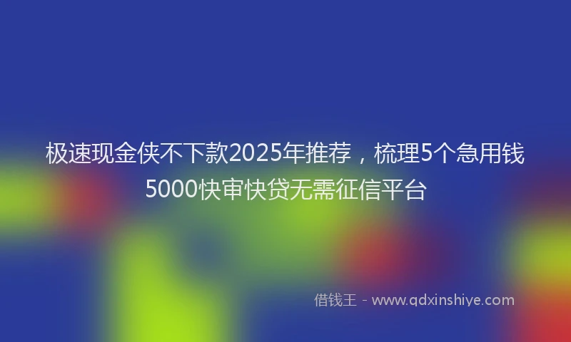 极速现金侠不下款2025年推荐，梳理5个急用钱5000快审快贷无需征信平台